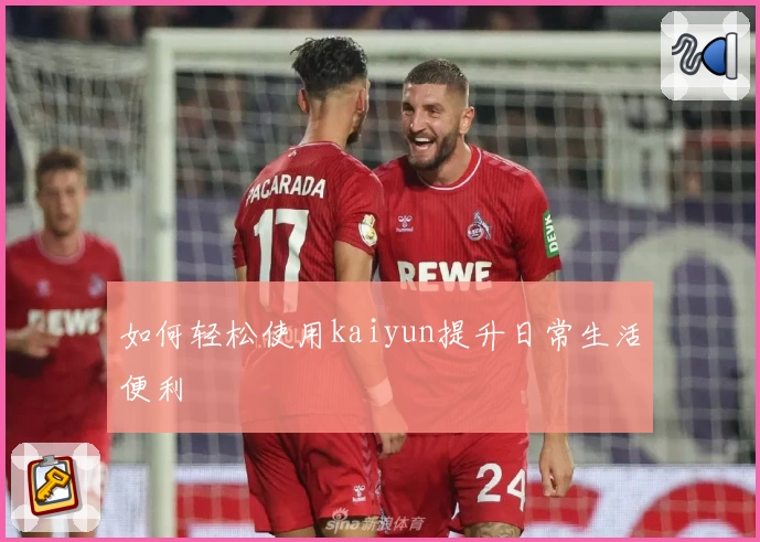 如何轻松使用kaiyun提升日常生活便利