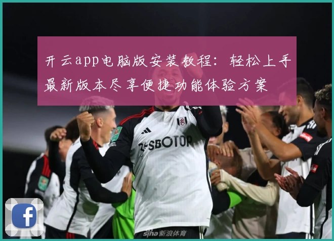 开云app电脑版安装教程：轻松上手最新版本尽享便捷功能体验方案