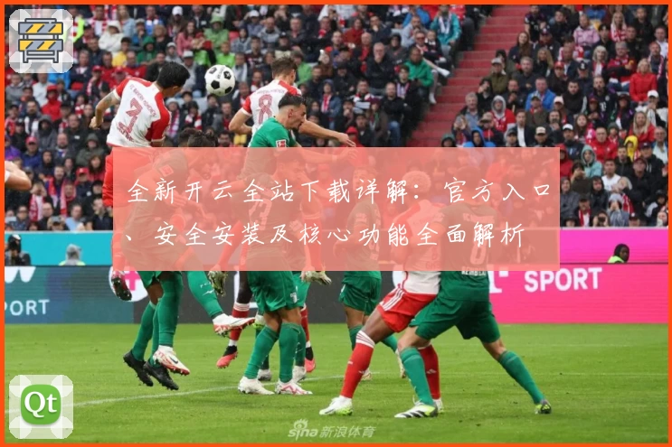 全新开云全站下载详解：官方入口、安全安装及核心功能全面解析