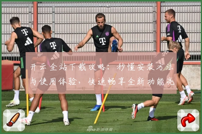 开云全站下载攻略：秒懂安装方法与使用体验，快速畅享全新功能亮点
