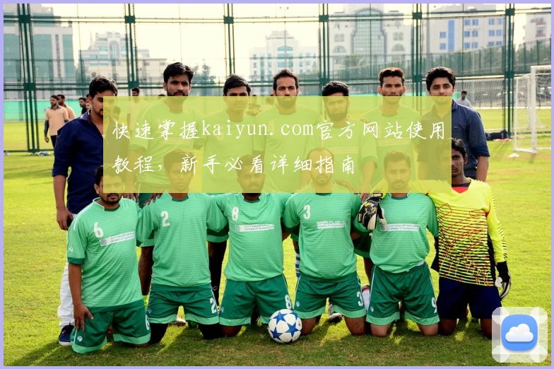 快速掌握kaiyun.com官方网站使用教程,新手必看详细指南