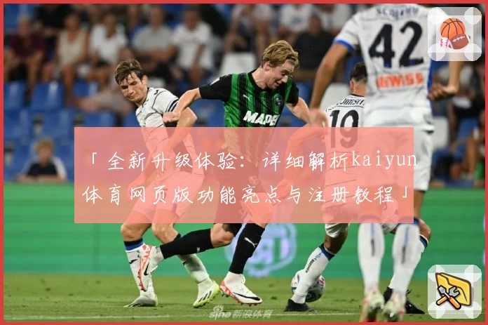 「全新升级体验：详细解析kaiyun体育网页版功能亮点与注册教程」