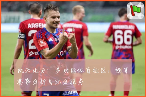 凯云比分：多功能体育社区，畅享赛事分析与比分服务