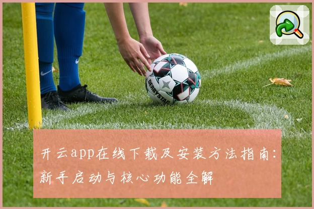 开云app在线下载及安装方法指南：新手启动与核心功能全解
