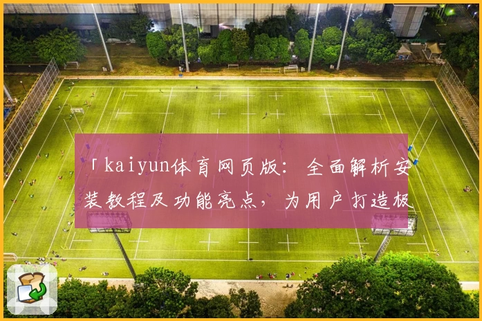 「kaiyun体育网页版：全面解析安装教程及功能亮点，为用户打造极致体验」