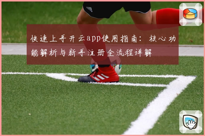 快速上手开云app使用指南：核心功能解析与新手注册全流程详解