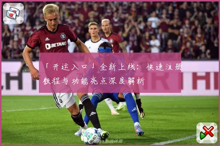 「开运入口」全新上线：快速注册教程与功能亮点深度解析