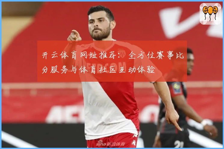 开云体育网址推荐：全方位赛事比分服务与体育社区互动体验