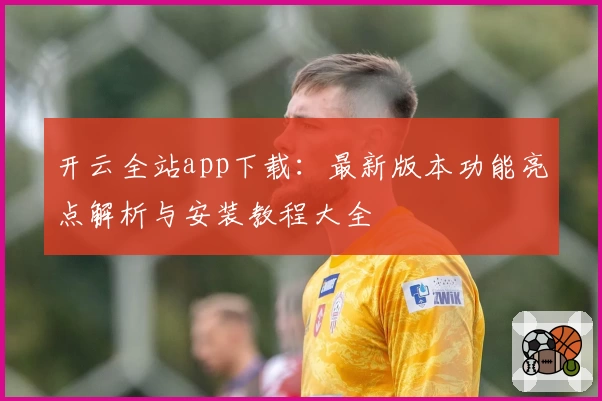 开云全站app下载：最新版本功能亮点解析与安装教程大全