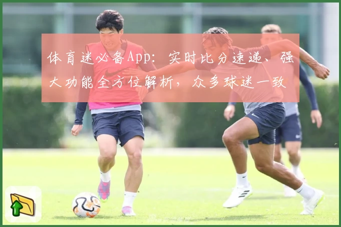 体育迷必备App：实时比分速递、强大功能全方位解析，众多球迷一致推荐