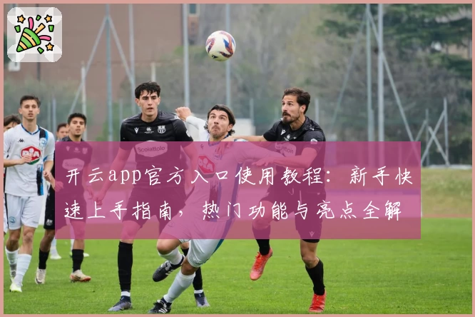 开云app官方入口使用教程:新手快速上手指南,热门功能与亮点全解析