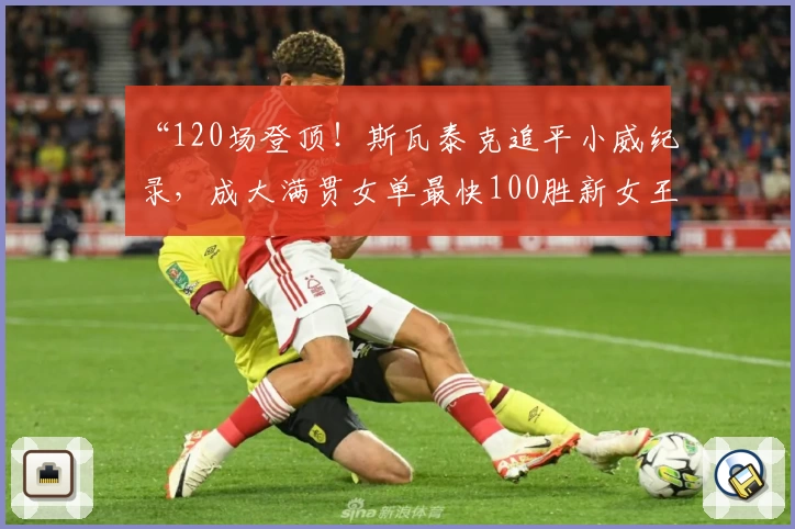 “120场登顶！斯瓦泰克追平小威纪录，成大满贯女单最快100胜新女王”