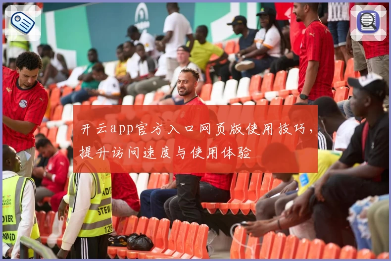 开云app官方入口网页版使用技巧，提升访问速度与使用体验