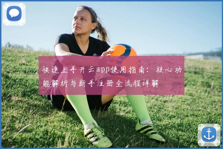 快速上手开云app使用指南：核心功能解析与新手注册全流程详解