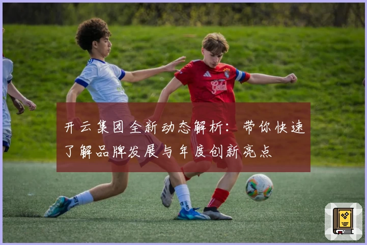 开云集团全新动态解析:带你快速了解品牌发展与年度创新亮点