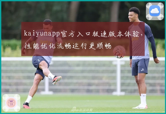 kaiyunapp官方入口极速版本体验，性能优化流畅运行更顺畅