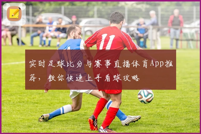 实时足球比分与赛事直播体育App推荐，教你快速上手看球攻略