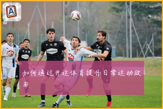 如何通过开运体育提升日常运动效率