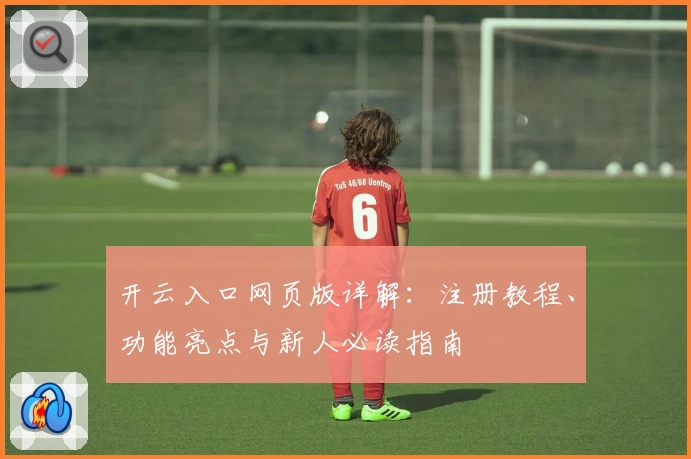 开云入口网页版详解：注册教程、功能亮点与新人必读指南