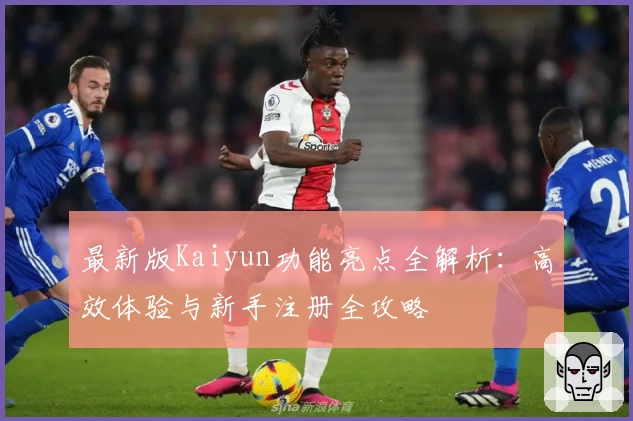 最新版Kaiyun功能亮点全解析：高效体验与新手注册全攻略