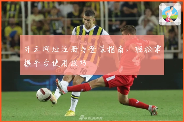 开云网址注册与登录指南，轻松掌握平台使用技巧