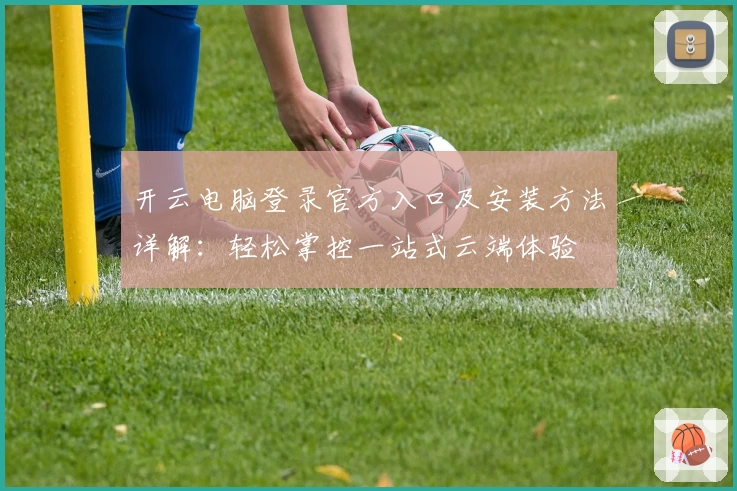 开云电脑登录官方入口及安装方法详解：轻松掌控一站式云端体验
