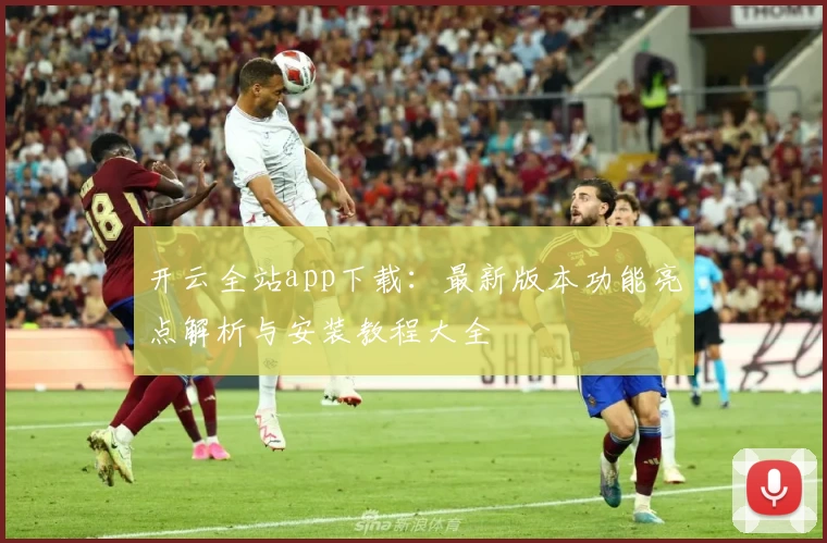 开云全站app下载：最新版本功能亮点解析与安装教程大全