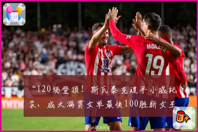 “120场登顶！斯瓦泰克追平小威纪录，成大满贯女单最快100胜新女王”