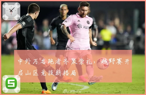 中外万名跑者齐聚崇礼，越野赛开启山区竞技新格局