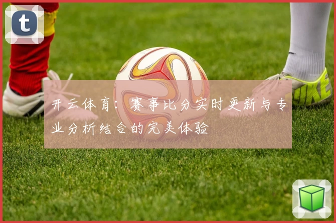 开云体育：赛事比分实时更新与专业分析结合的完美体验