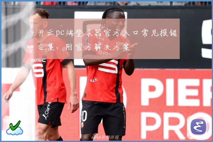 开云pc端登录器官方入口常见报错合集，附官方解决方案