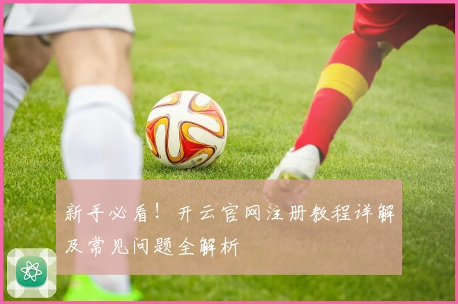 新手必看！开云官网注册教程详解及常见问题全解析