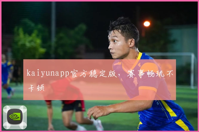 kaiyunapp官方稳定版，赛事畅玩不卡顿
