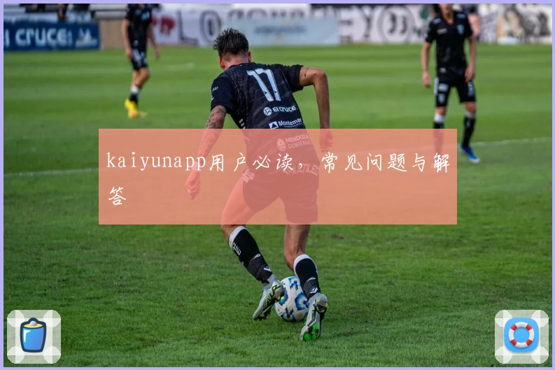 kaiyunapp用户必读，常见问题与解答