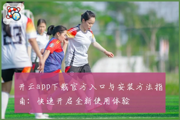 开云app下载官方入口与安装方法指南：快速开启全新使用体验