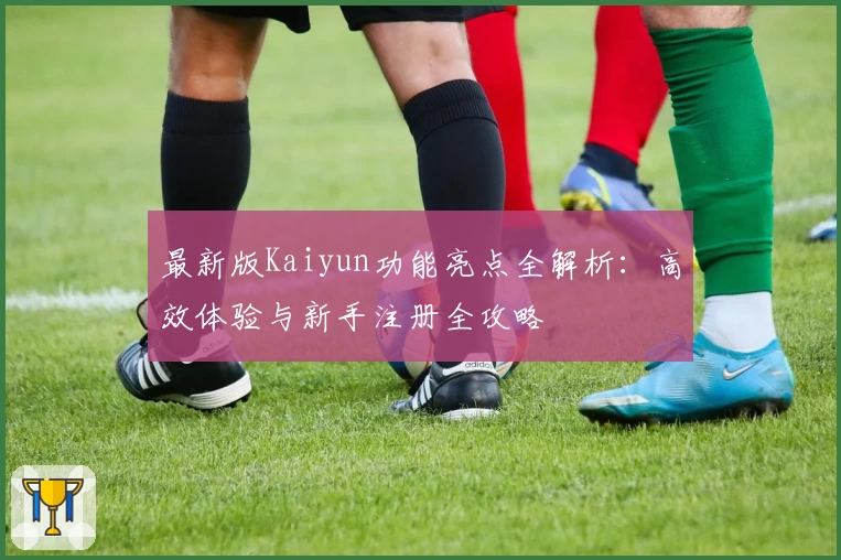 最新版Kaiyun功能亮点全解析：高效体验与新手注册全攻略