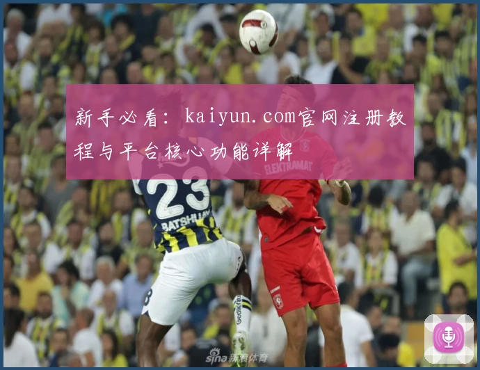 新手必看：kaiyun.com官网注册教程与平台核心功能详解