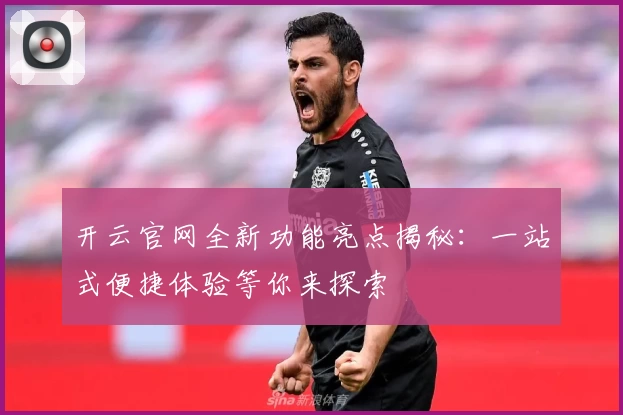 开云官网全新功能亮点揭秘：一站式便捷体验等你来探索