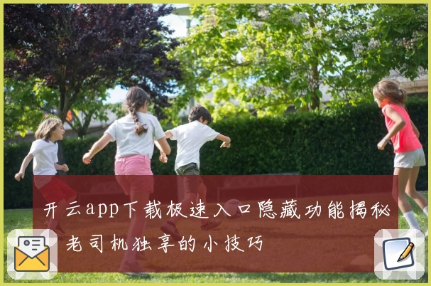开云app下载极速入口隐藏功能揭秘，老司机独享的小技巧