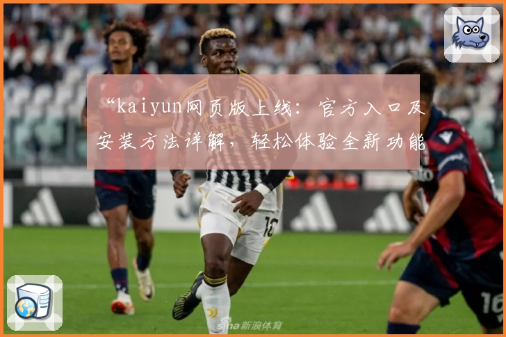 “kaiyun网页版上线：官方入口及安装方法详解，轻松体验全新功能亮点”