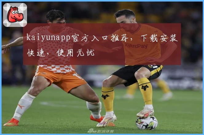 kaiyunapp官方入口推荐，下载安装快速，使用无忧