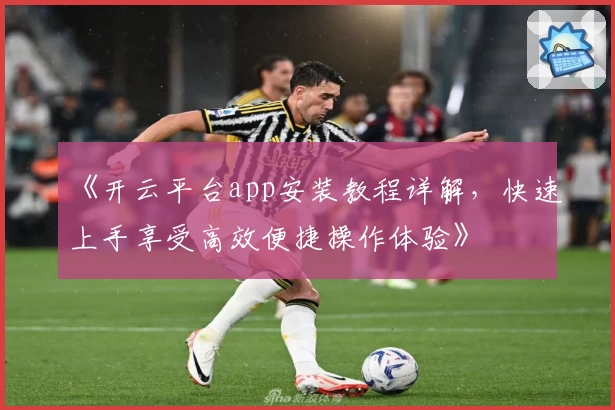《开云平台app安装教程详解，快速上手享受高效便捷操作体验》