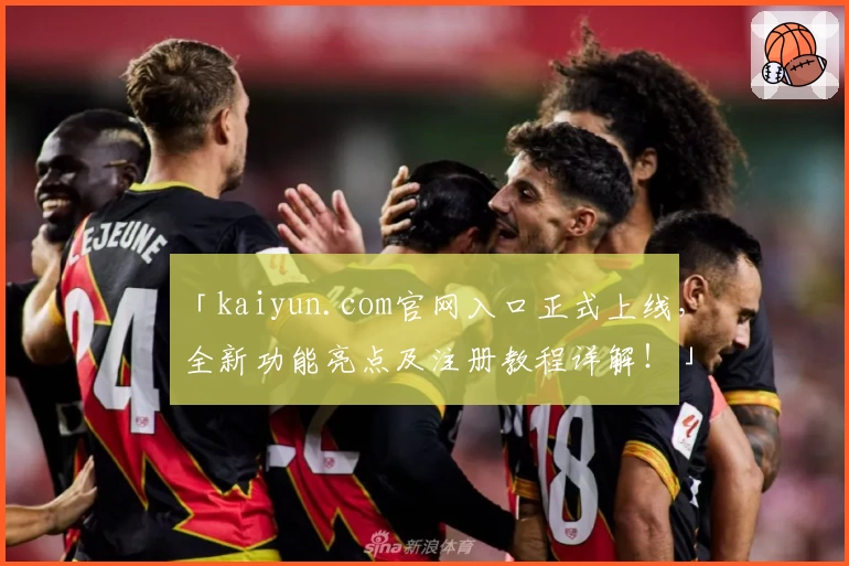 「kaiyun.com官网入口正式上线，全新功能亮点及注册教程详解！」