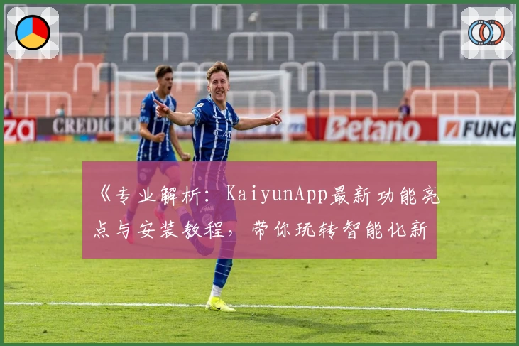 《专业解析：KaiyunApp最新功能亮点与安装教程，带你玩转智能化新体验》