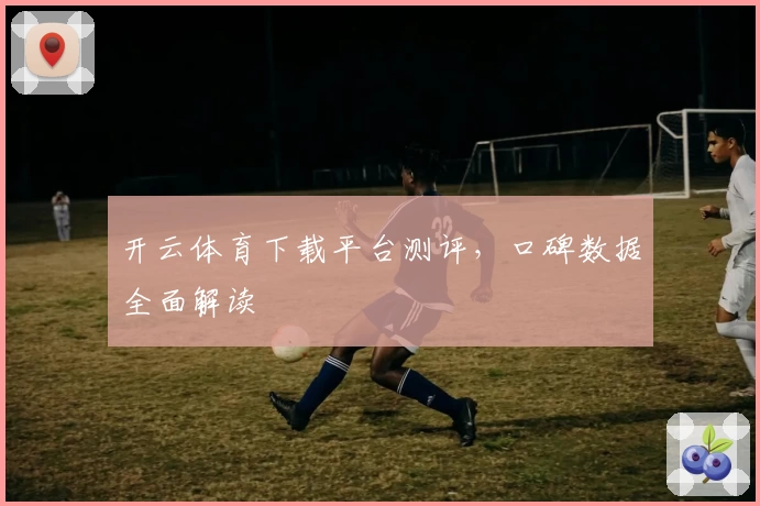 开云体育下载平台测评,口碑数据全面解读