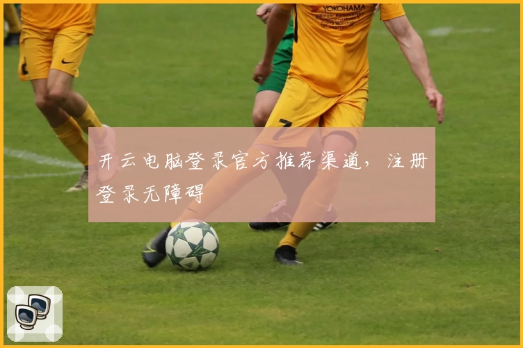 开云电脑登录官方推荐渠道，注册登录无障碍