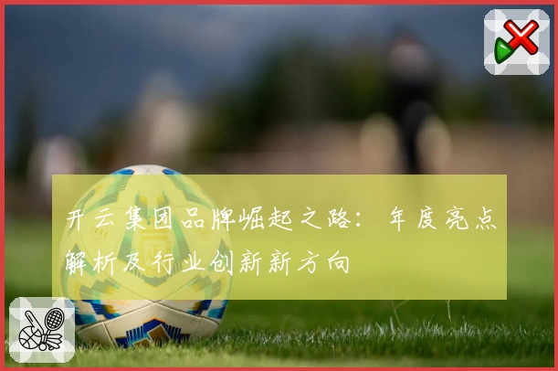 开云集团品牌崛起之路：年度亮点解析及行业创新新方向