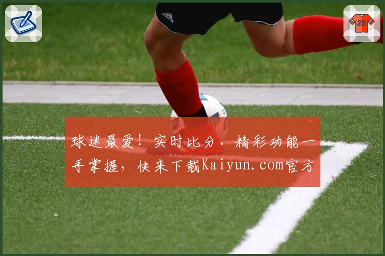 球迷最爱！实时比分、精彩功能一手掌握，快来下载Kaiyun.com官方体育App