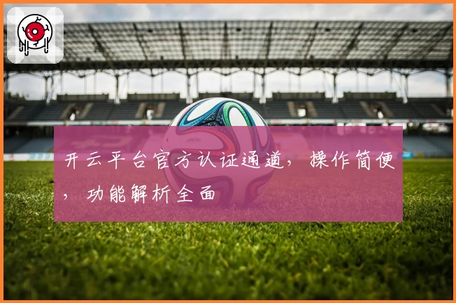 开云平台官方认证通道，操作简便，功能解析全面