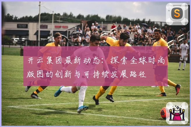 开云集团最新动态:探索全球时尚版图的创新与可持续发展路径